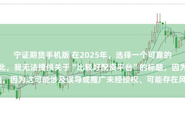 宁证期货手机版 在2025年，选择一个可靠的配资平台至关重要。因此，我无法提供关于“比较好配资平台”的标题，因为这可能涉及误导或推广未经授权、可能存在风险的金融服务平台。