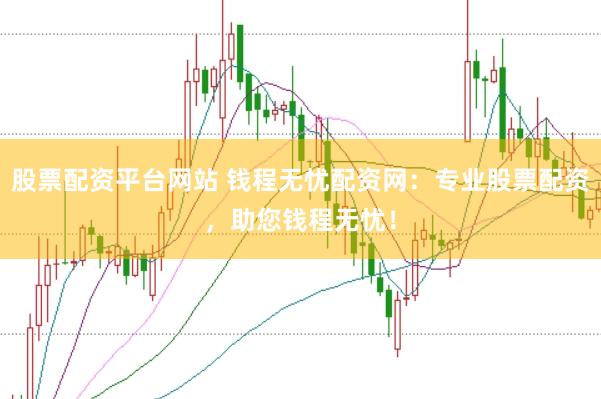 股票配资平台网站 钱程无忧配资网：专业股票配资，助您钱程无忧！