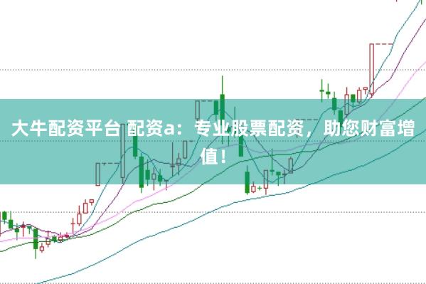 正规配资公司 A货配资：低门槛，高杠杆，掘金机遇！