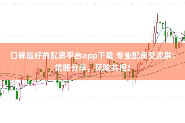 口碑最好的配资平台app下载 专业配资交流群：策略分享，风险共担！