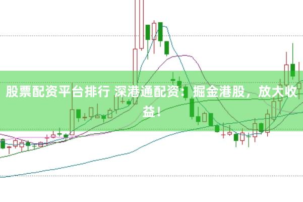 股票配资平台排行 深港通配资：掘金港股，放大收益！