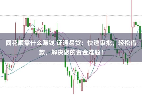 同花顺靠什么赚钱 证通易贷：快速审批，轻松借款，解决您的资金难题！