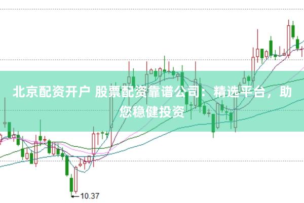 北京配资开户 股票配资靠谱公司：精选平台，助您稳健投资
