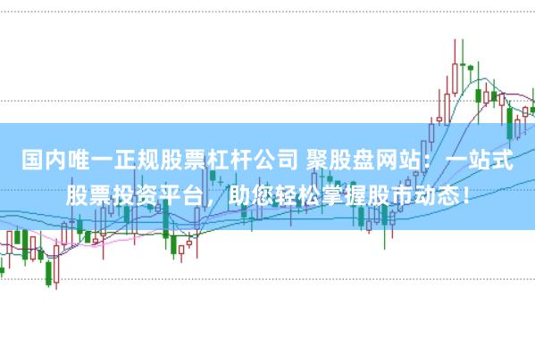 国内唯一正规股票杠杆公司 聚股盘网站：一站式股票投资平台，助您轻松掌握股市动态！