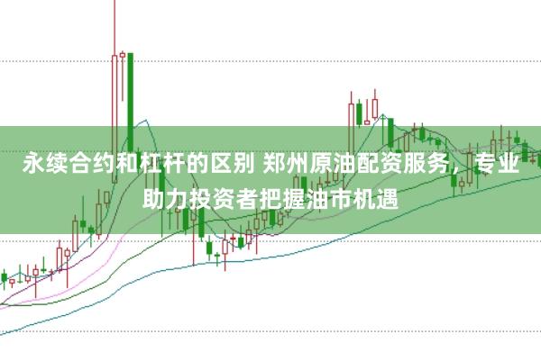 永续合约和杠杆的区别 郑州原油配资服务，专业助力投资者把握油市机遇