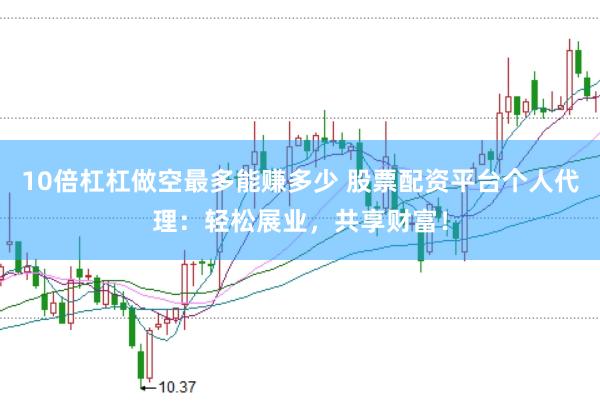 10倍杠杠做空最多能赚多少 股票配资平台个人代理：轻松展业，共享财富！