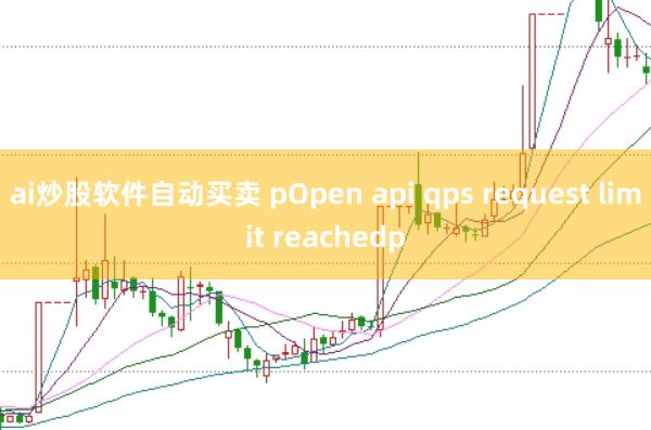 ai炒股软件自动买卖 pOpen api qps request limit reachedp