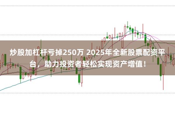 炒股加杠杆亏掉250万 2025年全新股票配资平台，助力投资者轻松实现资产增值！