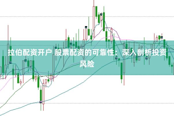 拉伯配资开户 股票配资的可靠性：深入剖析投资风险