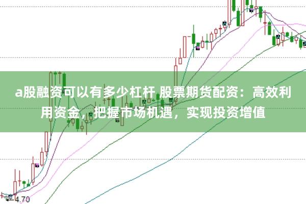 a股融资可以有多少杠杆 股票期货配资：高效利用资金，把握市场机遇，实现投资增值