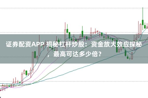 证券配资APP 揭秘杠杆炒股：资金放大效应探秘，最高可达多少倍？