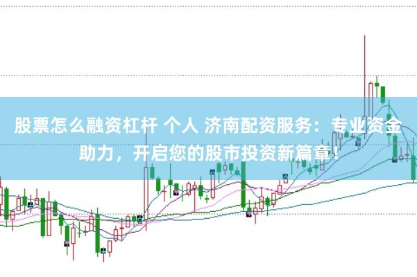股票怎么融资杠杆 个人 济南配资服务：专业资金助力，开启您的股市投资新篇章！