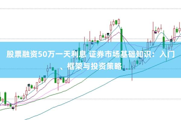股票融资50万一天利息 证券市场基础知识：入门、框架与投资策略
