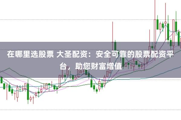 在哪里选股票 大圣配资：安全可靠的股票配资平台，助您财富增值
