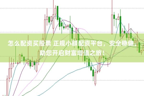怎么配资买股票 正规小额配资平台，安全稳健，助您开启财富增值之旅！