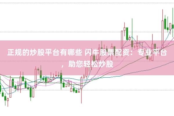正规的炒股平台有哪些 闪牛股票配资：专业平台，助您轻松炒股