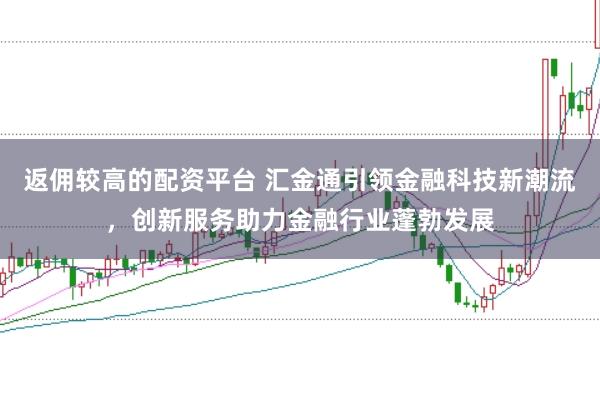 返佣较高的配资平台 汇金通引领金融科技新潮流，创新服务助力金融行业蓬勃发展