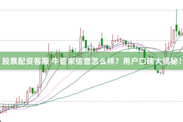 股票配资客服 牛管家信誉怎么样？用户口碑大揭秘！