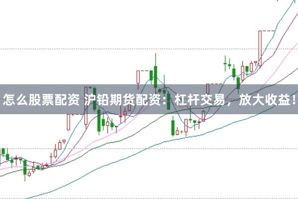 怎么股票配资 沪铅期货配资:杠杆交易,放大收益!