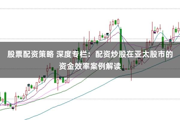 股票配资策略 深度专栏:配资炒股在亚太股市的资金效率案例解读
