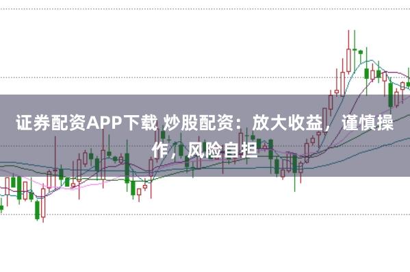 证券配资APP下载 炒股配资:放大收益,谨慎操作,风险自担
