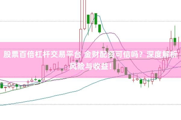 股票百倍杠杆交易平台 金财配资可信吗?深度解析风险与收益!
