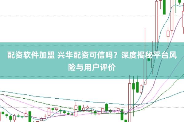 配资软件加盟 兴华配资可信吗?深度揭秘平台风险与用户评价