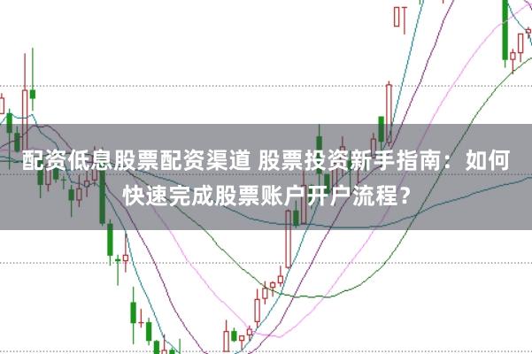 配资低息股票配资渠道 股票投资新手指南:如何快速完成股票账户开户流程?