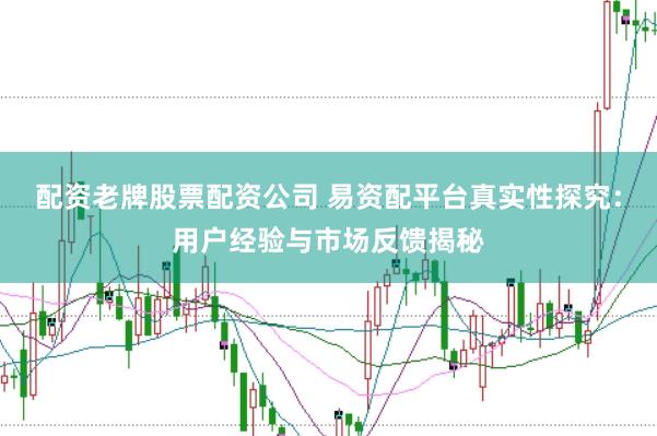 配资老牌股票配资公司 易资配平台真实性探究：用户经验与市场反馈揭秘