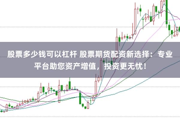 股票多少钱可以杠杆 股票期货配资新选择：专业平台助您资产增值，投资更无忧！
