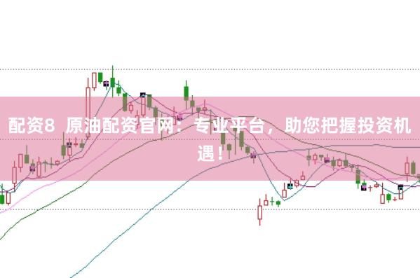 配资8  原油配资官网：专业平台，助您把握投资机遇！