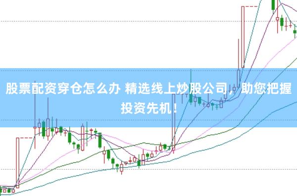 股票配资穿仓怎么办 精选线上炒股公司，助您把握投资先机！