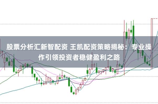 股票分析汇新智配资 王凯配资策略揭秘:专业操作引领投资者稳健盈利之路