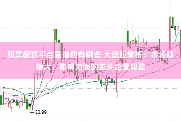 股票配资平台靠谱的有哪些 大盘股解析：市场规模大、影响力强的龙头企业股票
