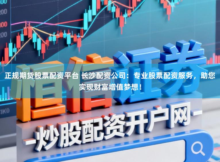 正规期货股票配资平台 长沙配资公司：专业股票配资服务，助您实现财富增值梦想！
