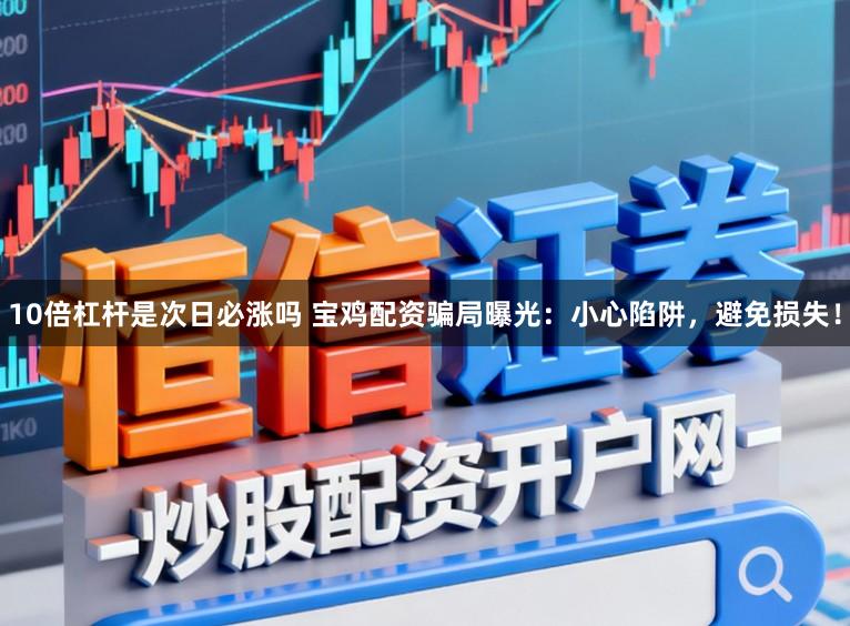 10倍杠杆是次日必涨吗 宝鸡配资骗局曝光：小心陷阱，避免损失！