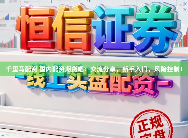 千里马配资 国内配资期货吧：交流分享，新手入门，风险控制！