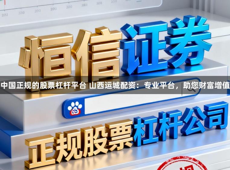 中国正规的股票杠杆平台 山西运城配资：专业平台，助您财富增值