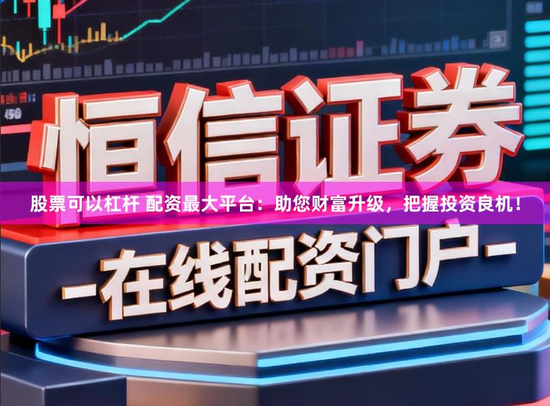 股票可以杠杆 配资最大平台:助您财富升级,把握投资良机!
