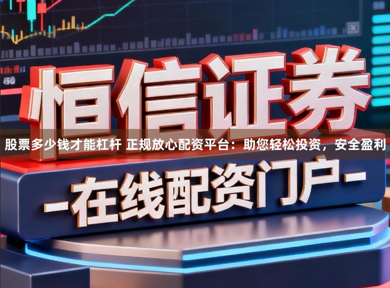 股票多少钱才能杠杆 正规放心配资平台：助您轻松投资，安全盈利