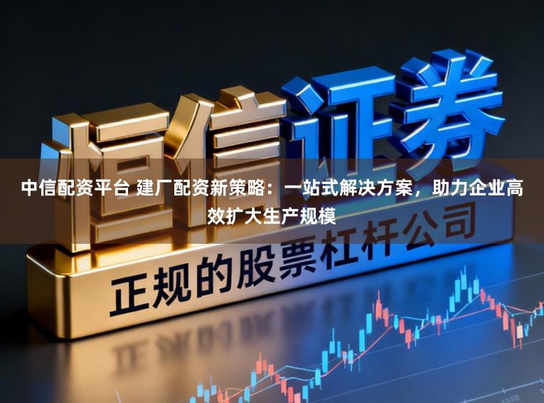 中信配资平台 建厂配资新策略:一站式解决方案,助力企业高效扩大生产规模