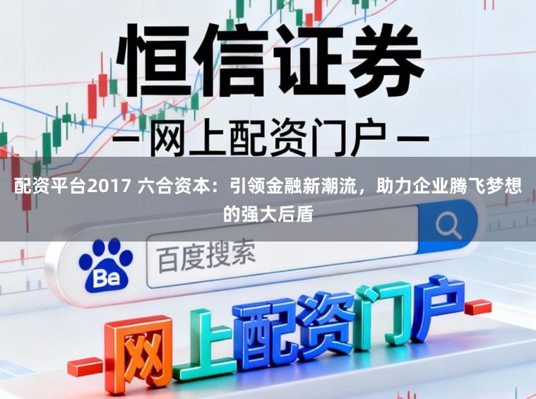 配资平台2017 六合资本:引领金融新潮流,助力企业腾飞梦想的强大后盾