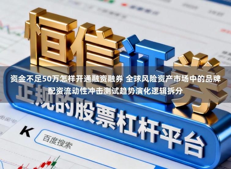 资金不足50万怎样开通融资融券 全球风险资产市场中的品牌配资流动性冲击测试趋势演化逻辑拆分