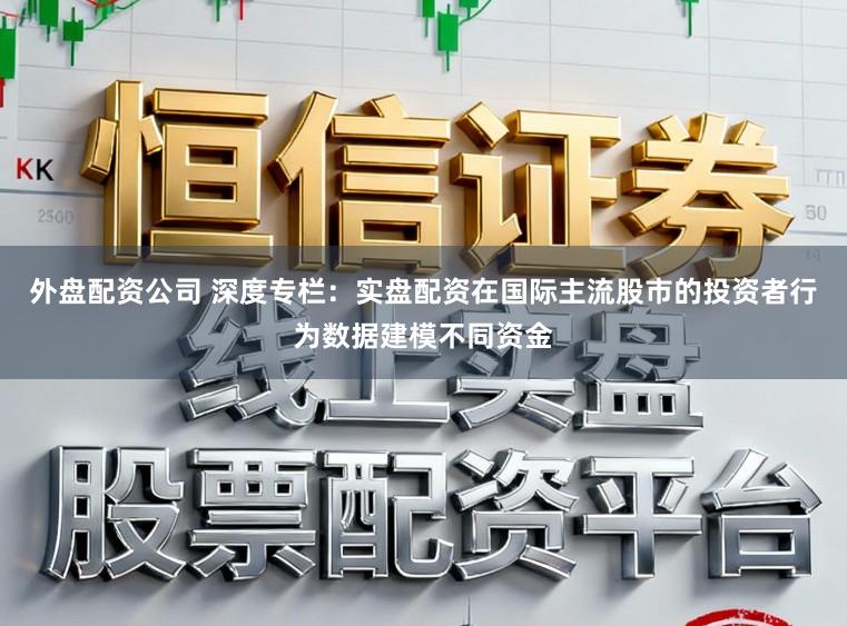 外盘配资公司 深度专栏：实盘配资在国际主流股市的投资者行为数据建模不同资金