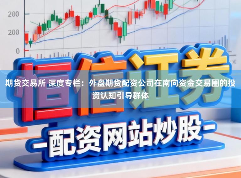 期货交易所 深度专栏:外盘期货配资公司在南向资金交易圈的投资认知引导群体