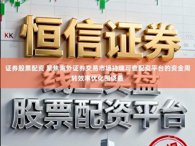 证券股票配资 聚焦海外证券交易市场持牌可查配资平台的资金周转效率优化围绕最