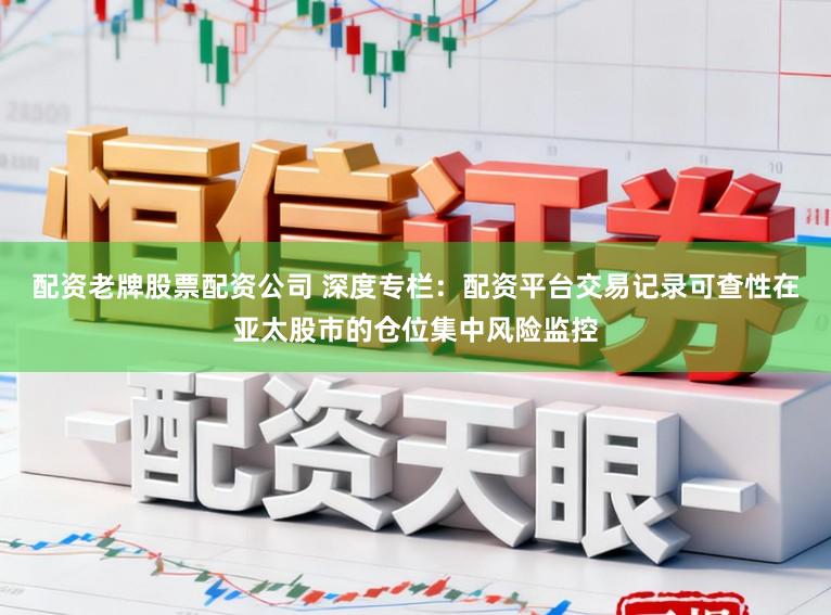 配资老牌股票配资公司 深度专栏:配资平台交易记录可查性在亚太股市的仓位集中风险监控