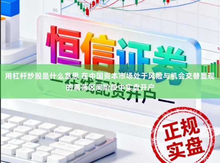 用杠杆炒股是什么意思 在中国资本市场处于风险与机会交替显现的震荡区间阶段中实盘开户