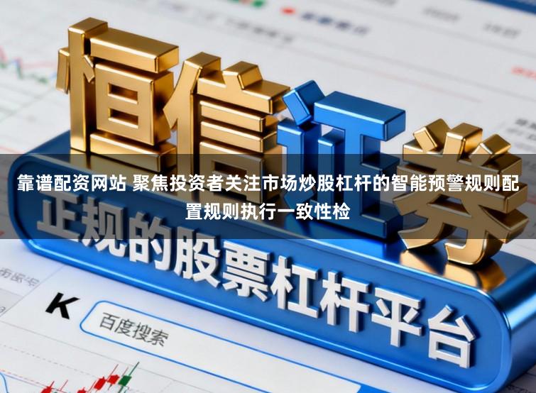 靠谱配资网站 聚焦投资者关注市场炒股杠杆的智能预警规则配置规则执行一致性检