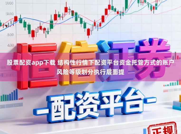 股票配资app下载 结构性行情下配资平台资金托管方式的账户风险等级划分执行层面提